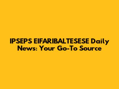 IPSEPS EIFARIBALTESESE Daily News: Your Go-To Source