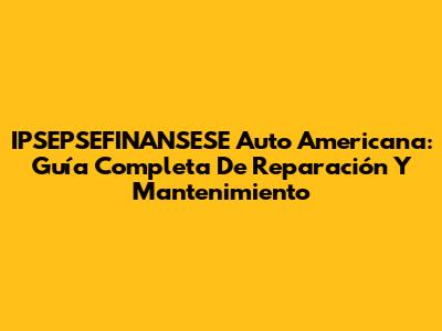 IPSEPSEFINANSESE Auto Americana: Guía Completa De Reparación Y Mantenimiento