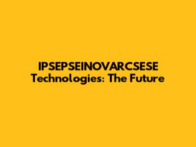IPSEPSEINOVARCSESE Technologies: The Future
