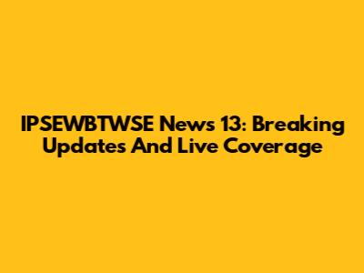 IPSEWBTWSE News 13: Breaking Updates And Live Coverage