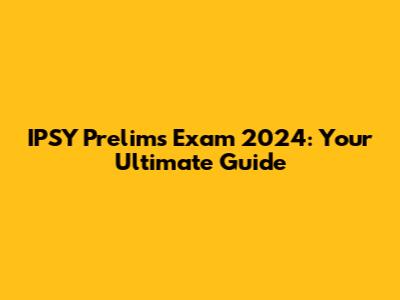 IPSY Prelims Exam 2024: Your Ultimate Guide
