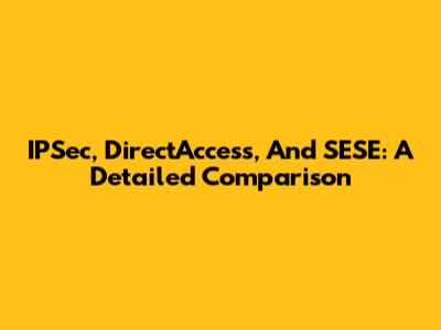 IPSec, DirectAccess, And SESE: A Detailed Comparison