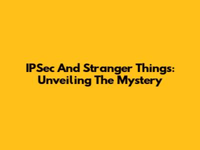 IPSec And Stranger Things: Unveiling The Mystery