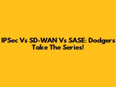 IPSec Vs SD-WAN Vs SASE: Dodgers Take The Series!