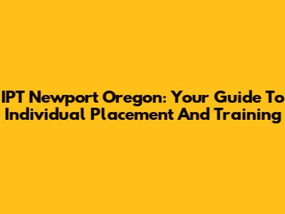 IPT Newport Oregon: Your Guide To Individual Placement And Training