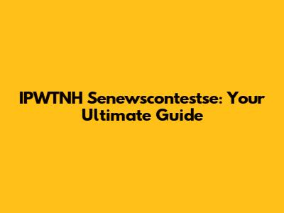 IPWTNH Senewscontestse: Your Ultimate Guide