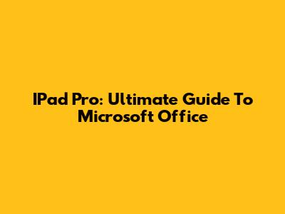 IPad Pro: Ultimate Guide To Microsoft Office