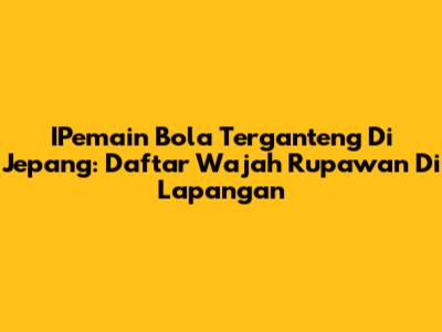 IPemain Bola Terganteng Di Jepang: Daftar Wajah Rupawan Di Lapangan
