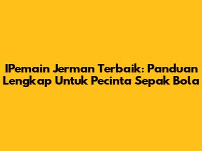 IPemain Jerman Terbaik: Panduan Lengkap Untuk Pecinta Sepak Bola