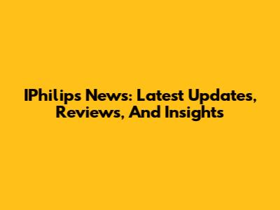 IPhilips News: Latest Updates, Reviews, And Insights