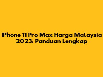 IPhone 11 Pro Max Harga Malaysia 2023: Panduan Lengkap