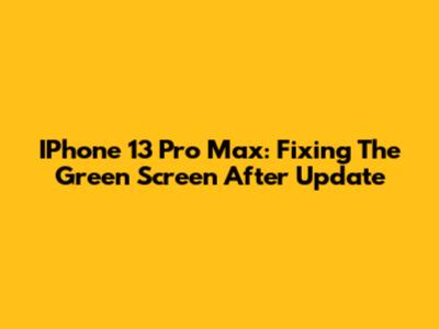 IPhone 13 Pro Max: Fixing The Green Screen After Update