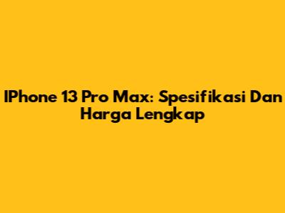 IPhone 13 Pro Max: Spesifikasi Dan Harga Lengkap