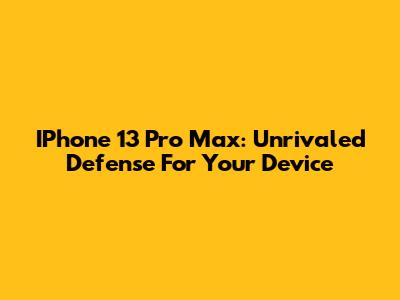 IPhone 13 Pro Max: Unrivaled Defense For Your Device