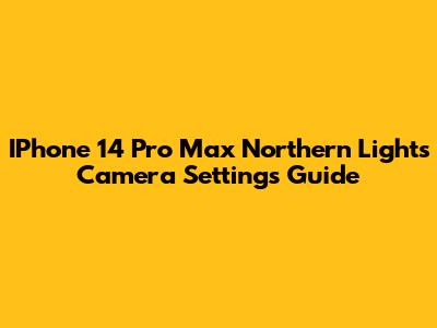 IPhone 14 Pro Max Northern Lights Camera Settings Guide