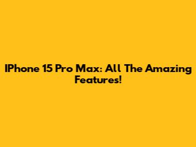 IPhone 15 Pro Max: All The Amazing Features!