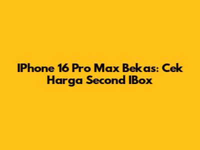 IPhone 16 Pro Max Bekas: Cek Harga Second IBox