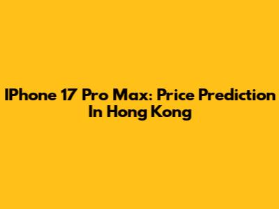 IPhone 17 Pro Max: Price Prediction In Hong Kong