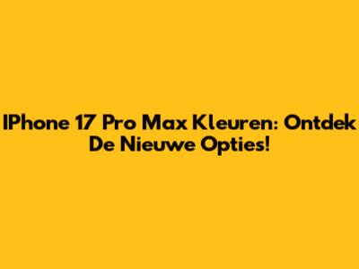 IPhone 17 Pro Max Kleuren: Ontdek De Nieuwe Opties!