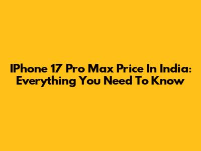 IPhone 17 Pro Max Price In India: Everything You Need To Know