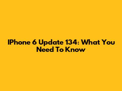 IPhone 6 Update 134: What You Need To Know