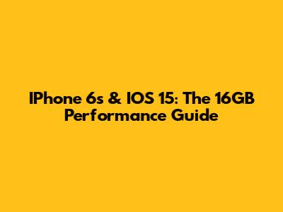 IPhone 6s & IOS 15: The 16GB Performance Guide