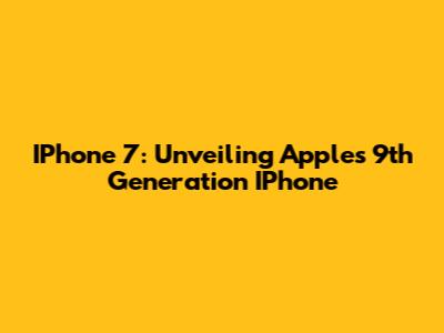 IPhone 7: Unveiling Apple's 9th Generation IPhone