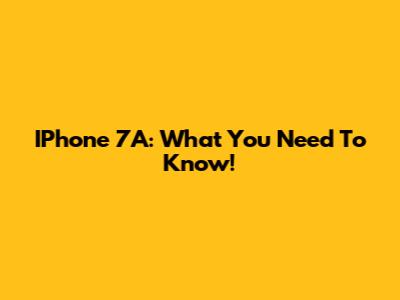 IPhone 7A: What You Need To Know!