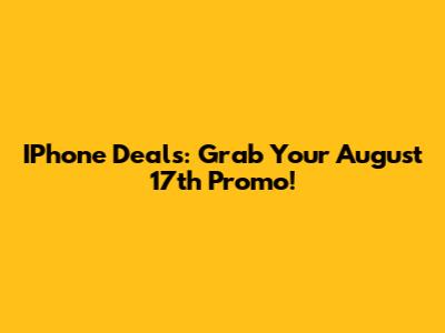 IPhone Deals: Grab Your August 17th Promo!