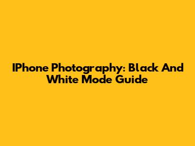 IPhone Photography: Black And White Mode Guide