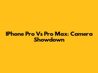 IPhone Pro Vs Pro Max: Camera Showdown