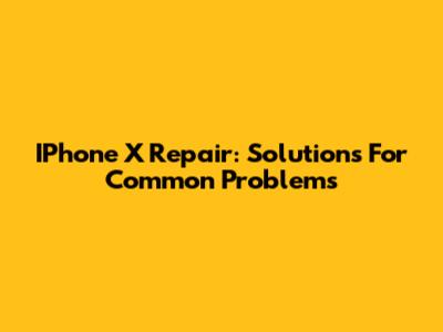 IPhone X Repair: Solutions For Common Problems