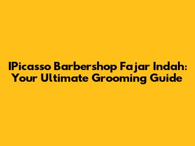 IPicasso Barbershop Fajar Indah: Your Ultimate Grooming Guide