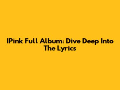 IPink Full Album: Dive Deep Into The Lyrics
