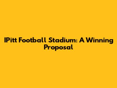 IPitt Football Stadium: A Winning Proposal