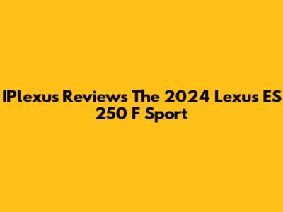 IPlexus Reviews The 2024 Lexus ES 250 F Sport