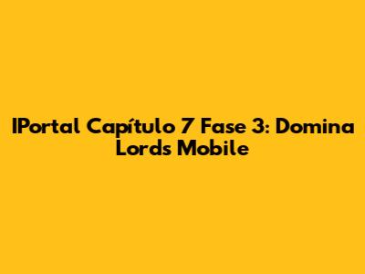 IPortal Capítulo 7 Fase 3: Domina Lords Mobile