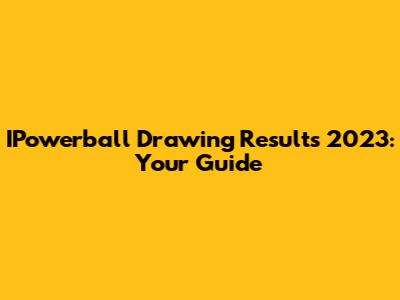 IPowerball Drawing Results 2023: Your Guide