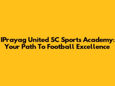IPrayag United SC Sports Academy: Your Path To Football Excellence