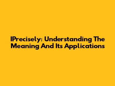 IPrecisely: Understanding The Meaning And Its Applications