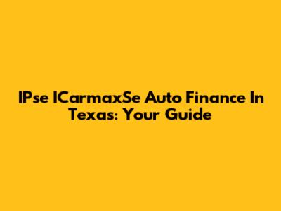 IPse ICarmaxSe Auto Finance In Texas: Your Guide