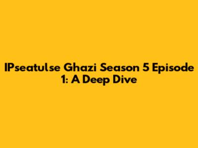 IPseatulse Ghazi Season 5 Episode 1: A Deep Dive