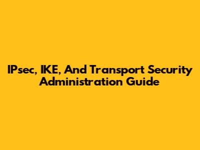 IPsec, IKE, And Transport Security Administration Guide