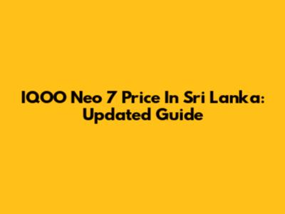 IQOO Neo 7 Price In Sri Lanka: Updated Guide