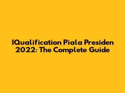 IQualification Piala Presiden 2022: The Complete Guide