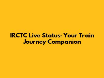 IRCTC Live Status: Your Train Journey Companion