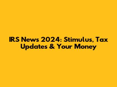 IRS News 2024: Stimulus, Tax Updates & Your Money