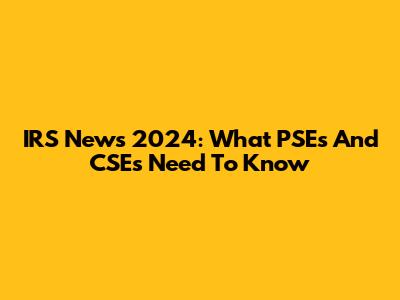 IRS News 2024: What PSEs And CSEs Need To Know