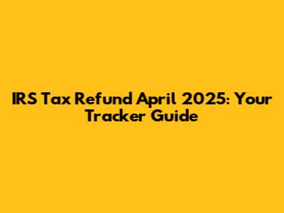 IRS Tax Refund April 2025: Your Tracker Guide