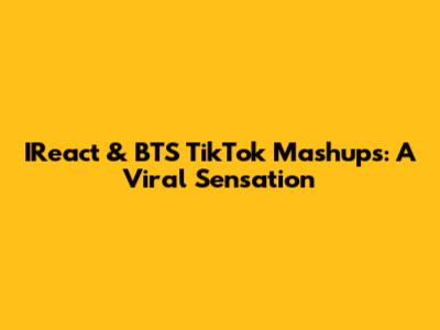 IReact & BTS TikTok Mashups: A Viral Sensation